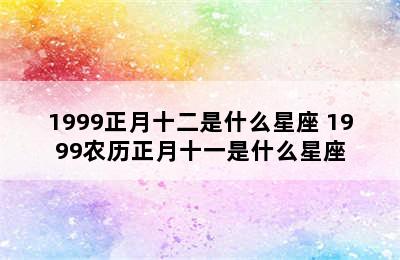 1999正月十二是什么星座 1999农历正月十一是什么星座